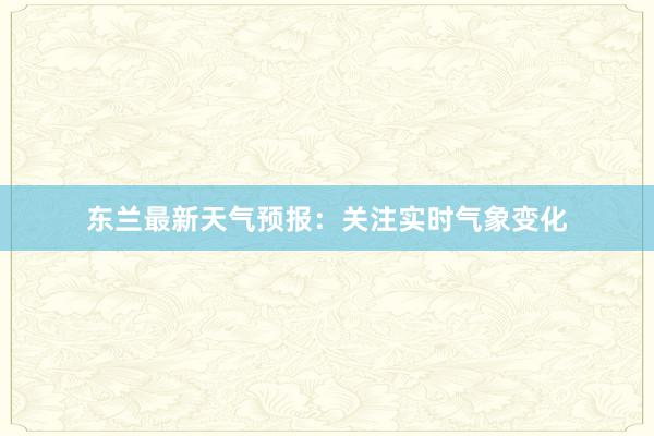 东兰最新天气预报：关注实时气象变化