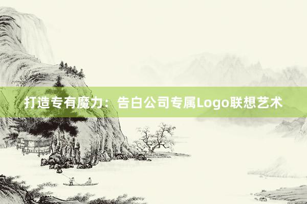 打造专有魔力：告白公司专属Logo联想艺术