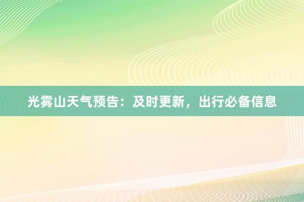 光雾山天气预告：及时更新，出行必备信息