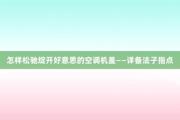 怎样松驰绽开好意思的空调机盖——详备法子指点