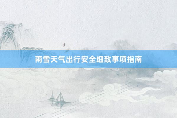 雨雪天气出行安全细致事项指南