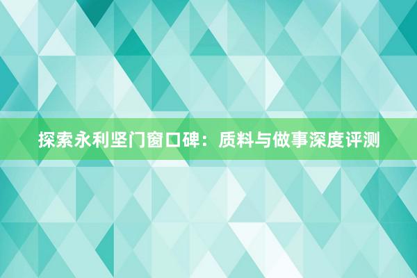 探索永利坚门窗口碑：质料与做事深度评测